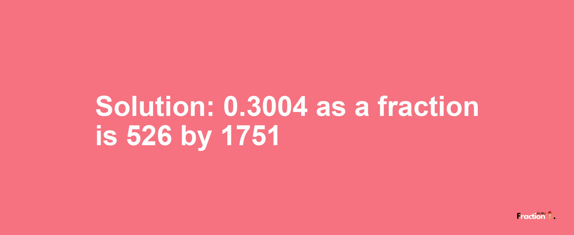 Solution:0.3004 as a fraction is 526/1751
